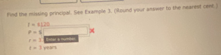 Find the missing principal. See Example 3. (Round your answer to the nearest cent.)
I=$120
P=S
x
r=3 Enter a number.
t=3 years