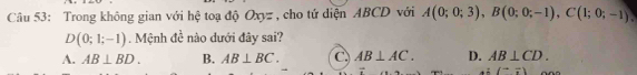 Trong không gian với hệ toạ độ Oxyz , cho tứ diện ABCD với A(0;0;3), B(0;0;-1), C(1;0;-1)
D(0;1;-1) Mệnh đề nào dưới đây sai?
A. AB⊥ BD. B. AB⊥ BC. C. AB⊥ AC. D. AB⊥ CD.
(vector ,vector )