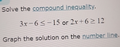 Solve the compound inequality.
3x-6≤ -15 or 2x+6≥ 12
Graph the solution on the number line.