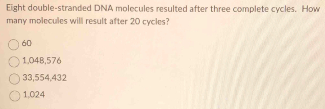 Eight double-stranded DNA molecules resulted after three complete cycles. How
many molecules will result after 20 cycles?
60
1,048,576
33,554,432
1,024