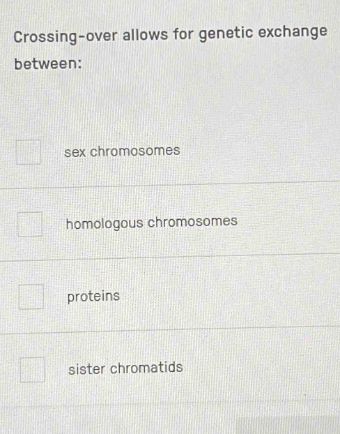 Crossing-over allows for genetic exchange
between:
sex chromosomes
homologous chromosomes
proteins
sister chromatids