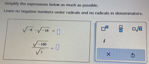 Simplify the expressions below as much as possible. 
Leave no negative numbers under radicals and no radicals in denominators.
sqrt(-9)· sqrt(-16)=□
□^(□)  □ /□   □ sqrt(□ )
 (sqrt(-100))/sqrt(5) =□
×