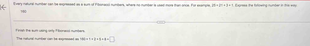 Every natural number can be expressed as a sum of Fibonacci numbers, where no number is used more than once. For example, 25=21+3+1. Express the following number in this way. 
K
160
Finish the sum using only Fibonacci numbers. 
The natural number can be expressed as 160=1+2+5+8+□.