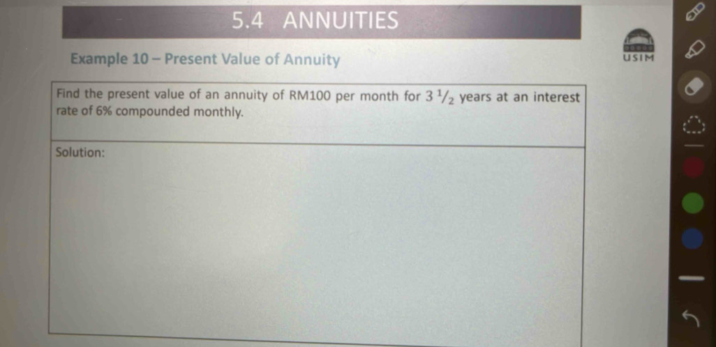 5.4 ANNUITIES 
Example 10 - Present Value of Annuity USIM 
Find the present value of an annuity of RM100 per month for 3 ¹/₂ years at an interest 
rate of 6% compounded monthly. 
Solution: