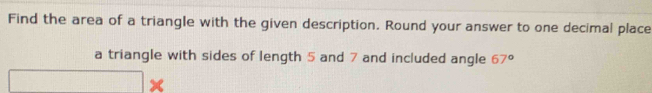 Find the area of a triangle with the given description. Round your answer to one decimal place 
a triangle with sides of length 5 and 7 and included angle 67°