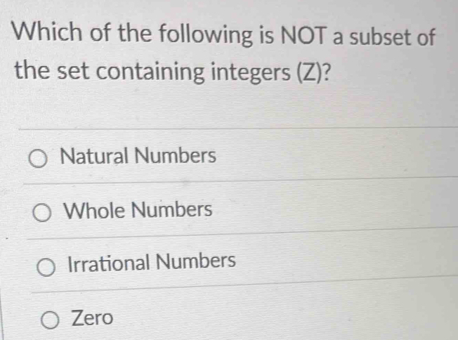 Which of the following is NOT a subset of
the set containing integers (Z)?
Natural Numbers
Whole Numbers
Irrational Numbers
Zero