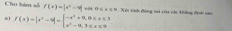 Cho hàm số f(x)=|x^2-9| với 0≤ x≤ 9. Xét tính đúng sai của các khẳng định sau:
a) f(x)=|x^2-9|=beginarrayl -x^2+9,0≤ x≤ 3 x^2-9,3≤ x≤ 9endarray..