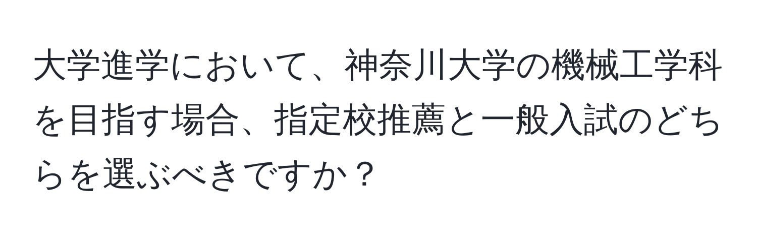 大学進学において、神奈川大学の機械工学科を目指す場合、指定校推薦と一般入試のどちらを選ぶべきですか？