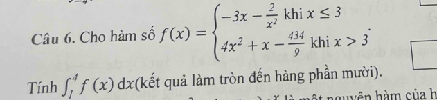 Cho hàm số f(x)=beginarrayl -3x- 2/x^2 khix≤ 3 4x^2+x- 434/9 khix>3endarray.. 
Tính ∈t _1^4f(x)dx *(kết quả làm tròn đến hàng phần mười). 
huyên hàm của h