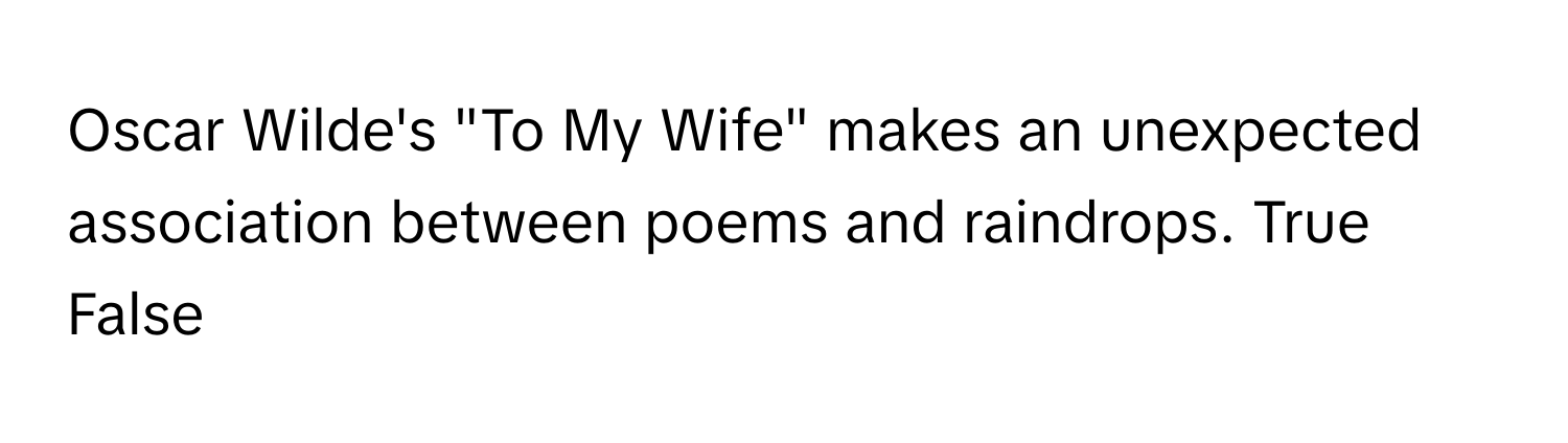 Oscar Wilde's "To My Wife" makes an unexpected association between poems and raindrops.  True
False