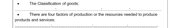 The Classification of goods: 
_;_ __;__ 
There are four factors of production or the resources needed to produce 
products and services: 
_ 
__. 
_: