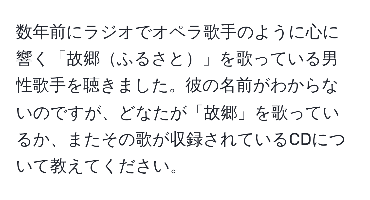 数年前にラジオでオペラ歌手のように心に響く「故郷ふるさと」を歌っている男性歌手を聴きました。彼の名前がわからないのですが、どなたが「故郷」を歌っているか、またその歌が収録されているCDについて教えてください。