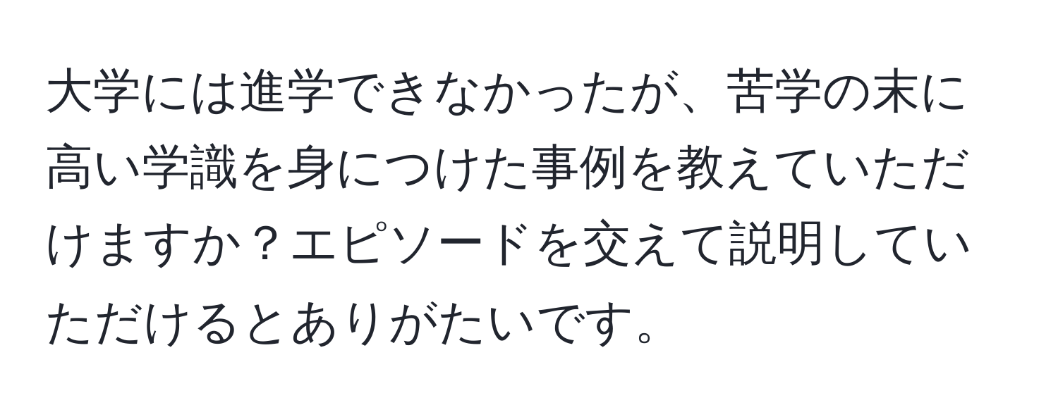 大学には進学できなかったが、苦学の末に高い学識を身につけた事例を教えていただけますか？エピソードを交えて説明していただけるとありがたいです。