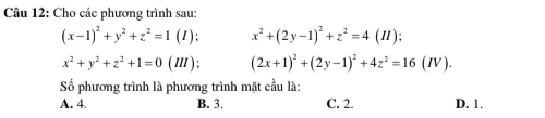 Cho các phương trình sau:
(x-1)^2+y^2+z^2=1(I); x^2+(2y-1)^2+z^2=4(II)
x^2+y^2+z^2+1=0(III)! (2x+1)^2+(2y-1)^2+4z^2=16(IV)
Số phương trình là phương trình mặt cầu là:
A. 4. B. 3. C. 2. D. 1.