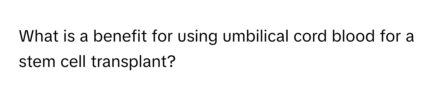What is a benefit for using umbilical cord blood for a stem cell transplant?