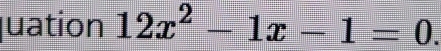 quation 12x^2-1x-1=0.