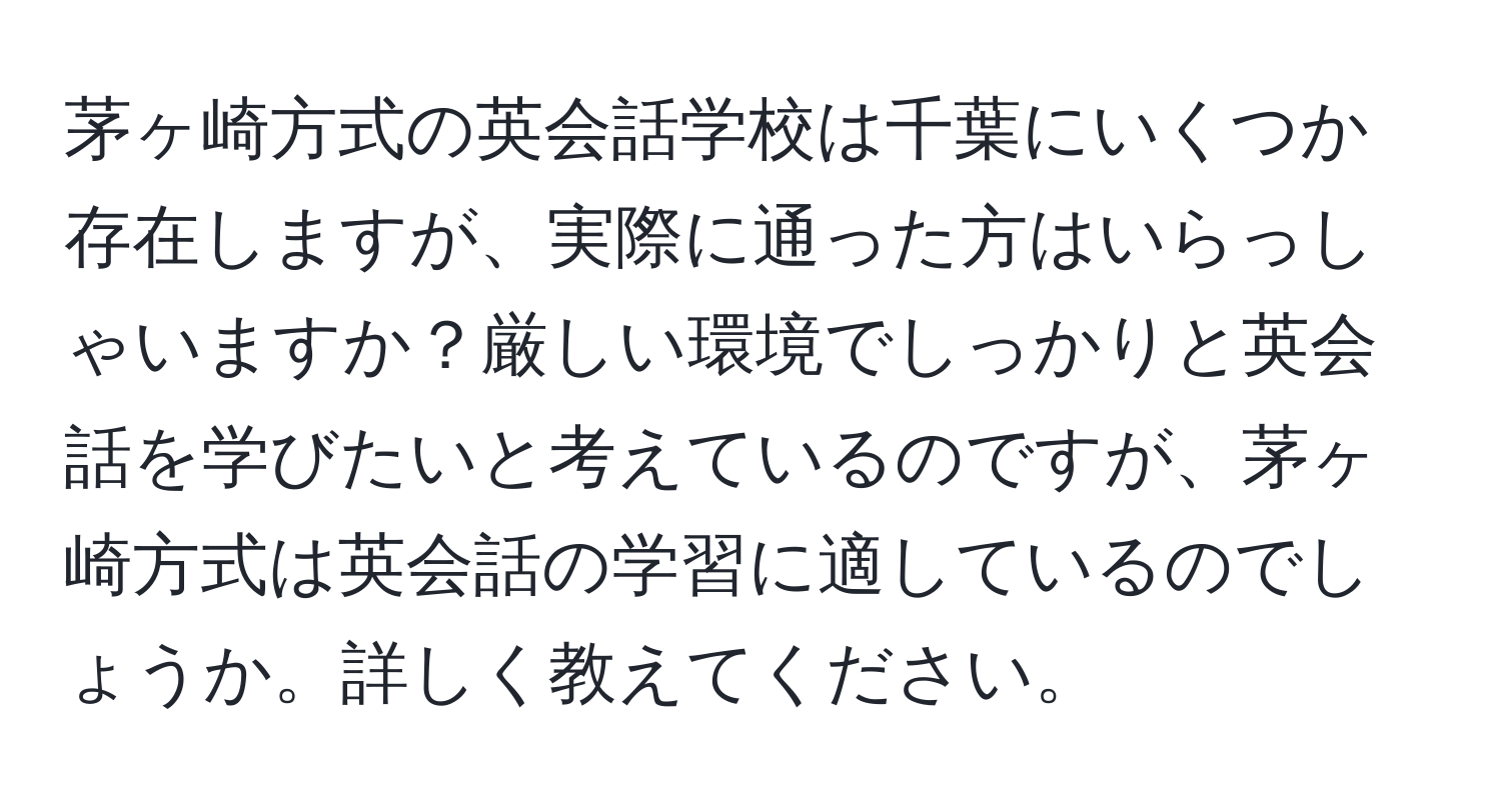 茅ヶ崎方式の英会話学校は千葉にいくつか存在しますが、実際に通った方はいらっしゃいますか？厳しい環境でしっかりと英会話を学びたいと考えているのですが、茅ヶ崎方式は英会話の学習に適しているのでしょうか。詳しく教えてください。