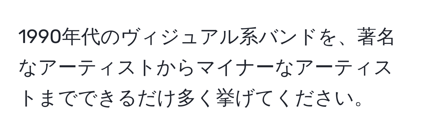 1990年代のヴィジュアル系バンドを、著名なアーティストからマイナーなアーティストまでできるだけ多く挙げてください。