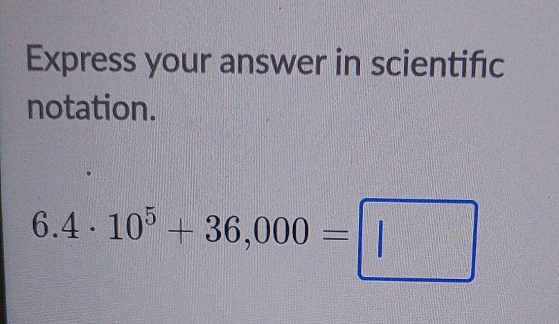 Express your answer in scientific 
notation.
6.4· 10^5+36,000=□