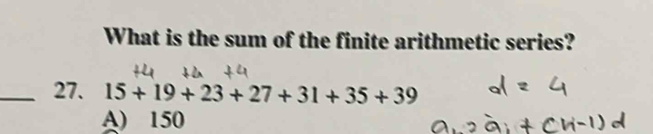 What is the sum of the finite arithmetic series?
_27. 15+19+23+27+31+35+39
A) 150