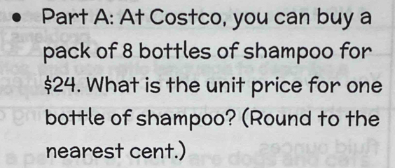 At Costco, you can buy a 
pack of 8 bottles of shampoo for
$24. What is the unit price for one 
bottle of shampoo? (Round to the 
nearest cent.)