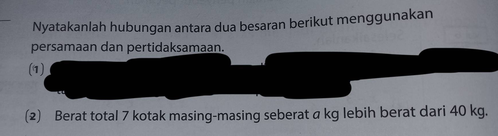 Nyatakanlah hubungan antara dua besaran berikut menggunakan 
persamaan dan pertidaksamaan. 
(1) 
(2) Berat total 7 kotak masing-masing seberat a kg lebih berat dari 40 kg.