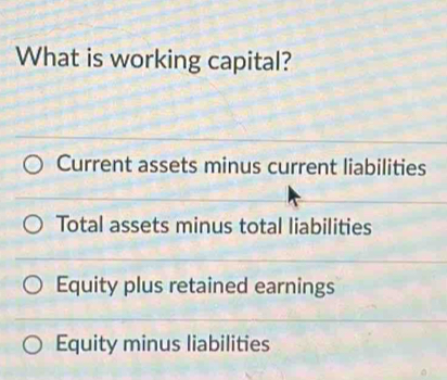 What is working capital?
Current assets minus current liabilities
Total assets minus total liabilities
Equity plus retained earnings
Equity minus liabilities