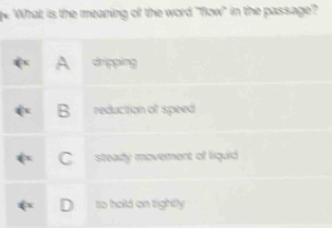 What is the meaning of the word "flow" in the passage?
A drpping
B reduction of speed
C steady movement of liquid
to hold on rightly