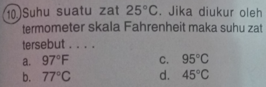 10.)Suhu suatu zat 25°C. Jika diukur oleh
termometer skala Fahrenheit maka suhu zat
tersebut . . . .
a. 97°F C. 95°C
b. 77°C d. 45°C