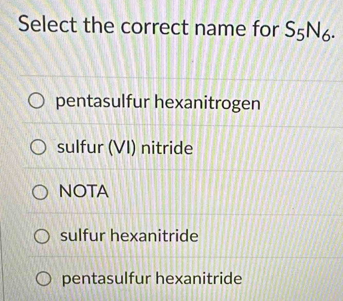 Select the correct name for S_5N_6.
pentasulfur hexanitrogen
sulfur (VI) nitride
NOTA
sulfur hexanitride
pentasulfur hexanitride