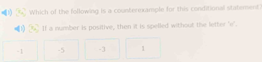 Which of the following is a counterexample for this conditional statement?
If a number is positive, then it is spelled without the letter 'e'.
-1 -5 -3 1