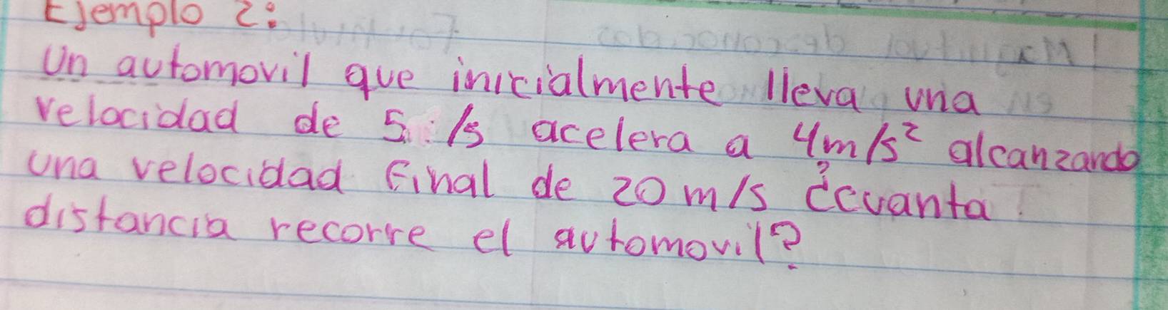 EJemple c 
Un automovil gue inicialmente lieva unia 
velocidad de 5 /s acelera a 4m/s^2 alcanzanda 
una velocidlad final de 20m/s ccvanta 
distancia recore el automovil?