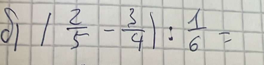 di | 2/5 - 3/4 |: 1/6 =