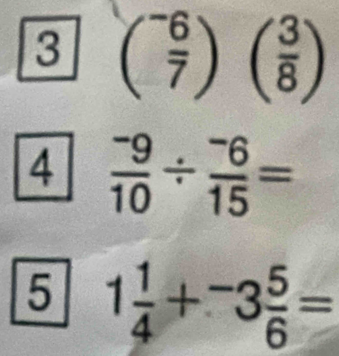 3 ( (-6)/7 )( 3/8 )
4  (-9)/10 /  (-6)/15 =
5 1 1/4 +^-3 5/6 =