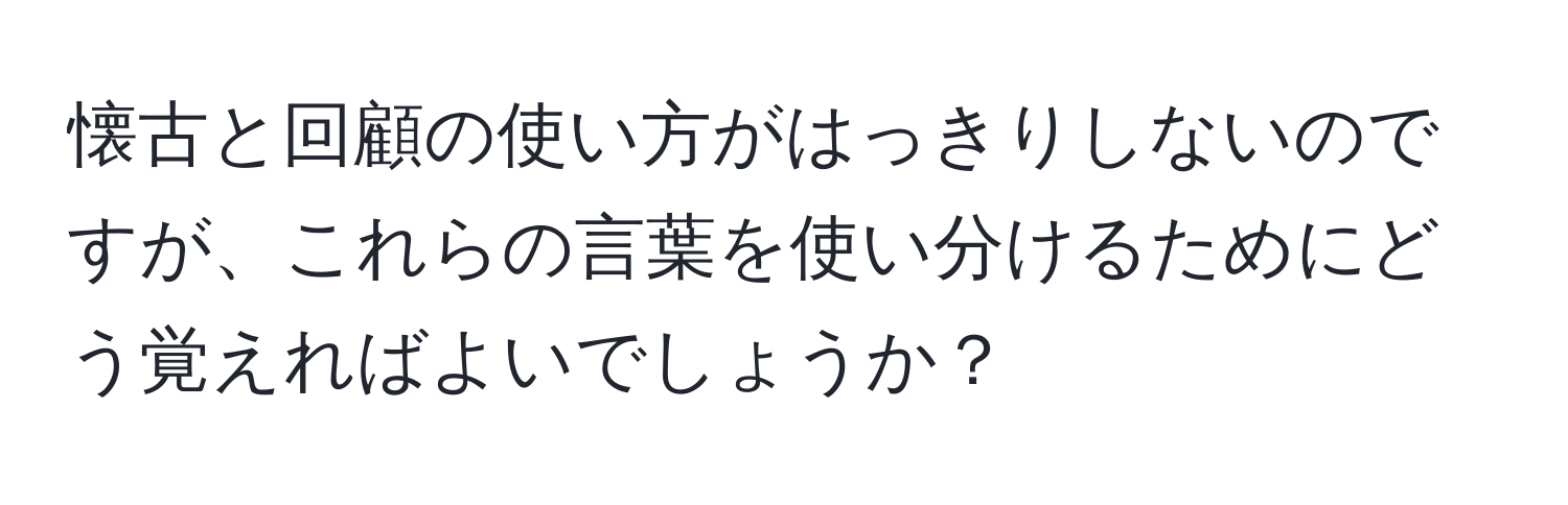 懐古と回顧の使い方がはっきりしないのですが、これらの言葉を使い分けるためにどう覚えればよいでしょうか？