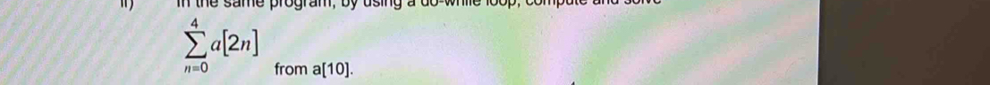 in the same program, by using a do while it
sumlimits _(n=0)^4a[2n] from a[10].