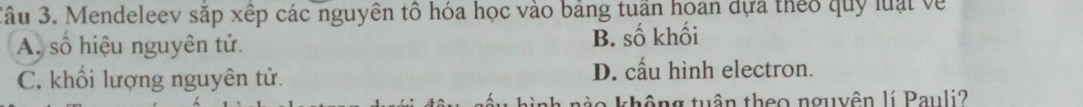 3ầu 3. Mendeleev sắp xếp các nguyên tổ hóa học vào bảng tuần hoan dựa theo quy luại về
A. số hiệu nguyên tử. B. số khối
C. khối lượng nguyên tử. D. cấu hình electron.
t o không tuận theo nguyên lí Pauli?