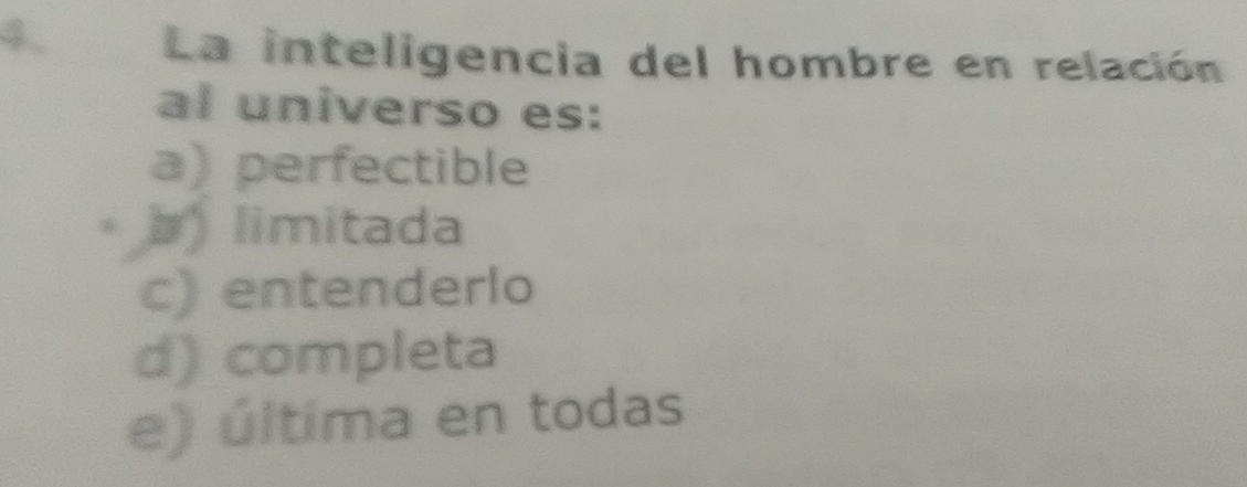 La inteligencia del hombre en relación
al universo es:
a) perfectible
) limitada
c) entenderlo
d) completa
e) última en todas