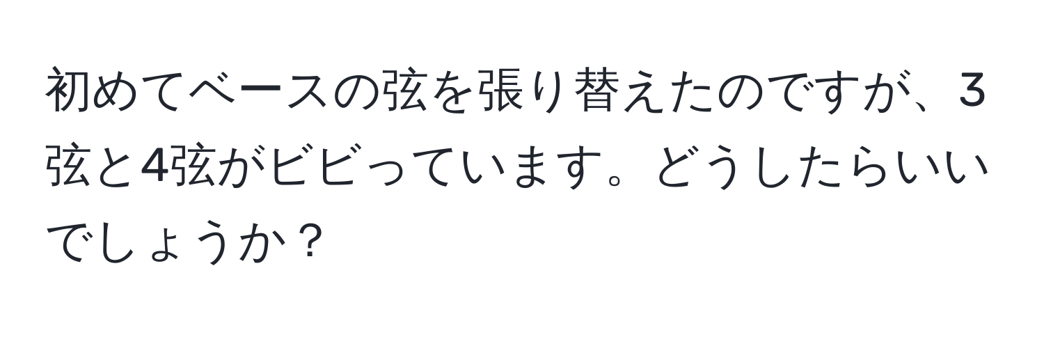 初めてベースの弦を張り替えたのですが、3弦と4弦がビビっています。どうしたらいいでしょうか？