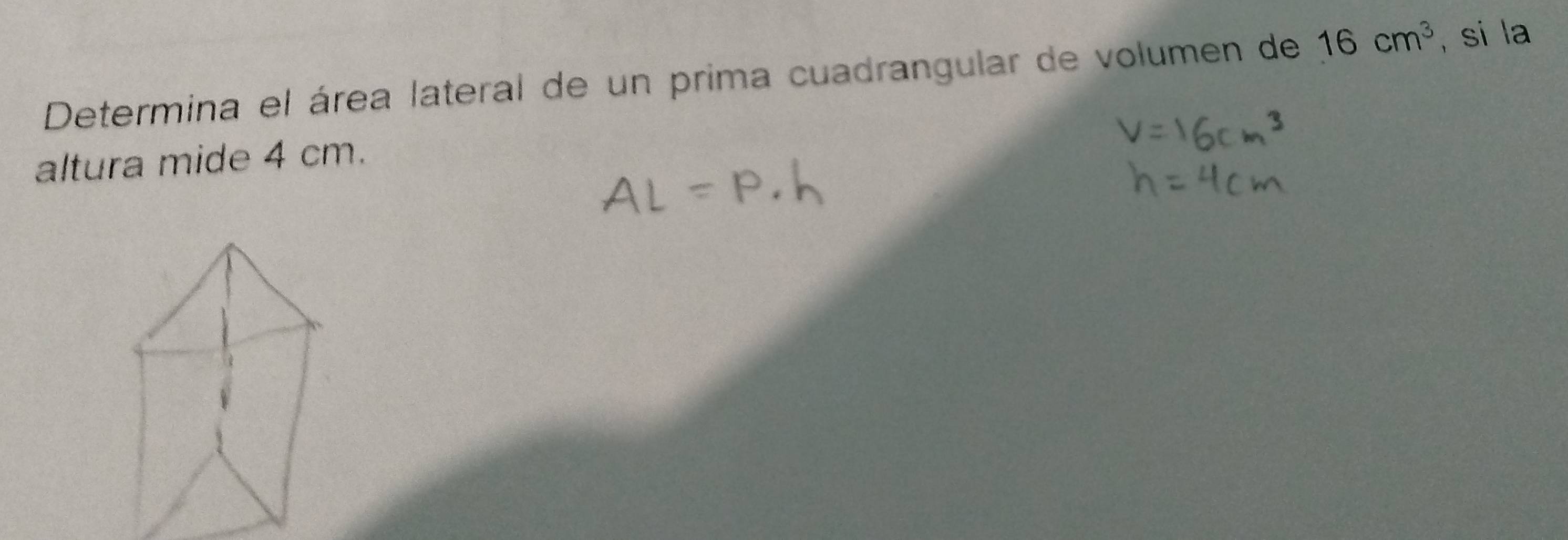 Determina el área lateral de un prima cuadrangular de volumen de 16cm^3 , si la 
altura mide 4 cm.