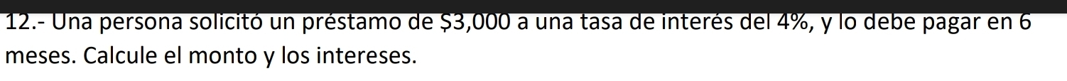 12.- Una persona solicitó un préstamo de $3,000 a una tasa de interés del 4%, y lo debe pagar en 6
meses. Calcule el monto y los intereses.