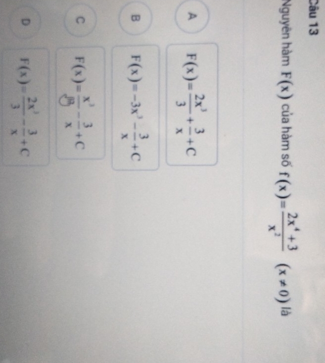 Nguyên hàm F(x) của hàm số f(x)= (2x^4+3)/x^2 (x!= 0)la
A F(x)= 2x^3/3 + 3/x +C
B F(x)=-3x^3- 3/x +C
C F(x)= x^3/8g - 3/x +C
D F(x)= 2x^3/3 - 3/x +C