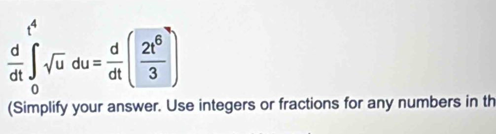  d/dt ∈t _0^(4sqrt(u)du=frac d)dt( 2t^6/3 )
(Simplify your answer. Use integers or fractions for any numbers in th