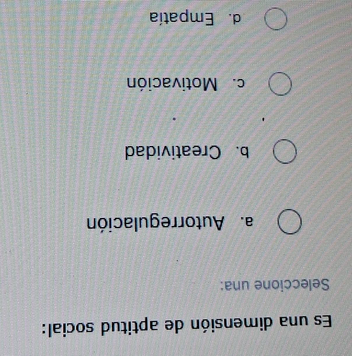 Es una dimensión de aptitud social:
Seleccione una:
a. Autorregulación
b. Creatividad
c. Motivación
d. Empatía