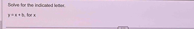 Solve for the indicated letter.
y=x+b , for x