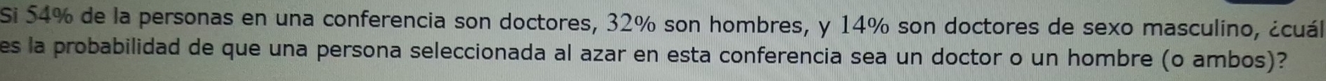 Si 54% de la personas en una conferencia son doctores, 32% son hombres, y 14% son doctores de sexo masculino, ¿cuál 
es la probabilidad de que una persona seleccionada al azar en esta conferencia sea un doctor o un hombre (o ambos)?