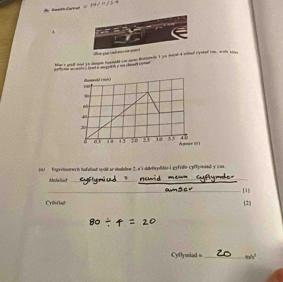 Gwaith Cartref 
3. 
(Ilm gan indiaserver.com) 
Macr graff isod yn dangos buanedd car rasin ffurmiwla 1 yu ystod 4 ciliad cyntaf ras, wrth idde 
gyflymu ac aratu i fynd o amgylch y tro (bend) cyniaf 
(α) Ysgrifennwch hafaliad sydd ar dudalen 2, a'i ddefnyddio i gyfrifo cyflymiad y car. 
Hafaliad 
[1] 
Cyfrifiad: [2]
Cyflymiad = _  m/s^2