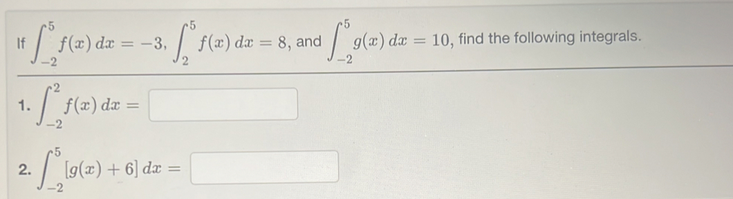 If ∈t _(-2)^5f(x)dx=-3, ∈t _2^5f(x)dx=8 , and ∈t _(-2)^5g(x)dx=10 , find the following integrals. 
1. ∈t _(-2)^2f(x)dx=□
2. ∈t _(-2)^5[g(x)+6]dx=□