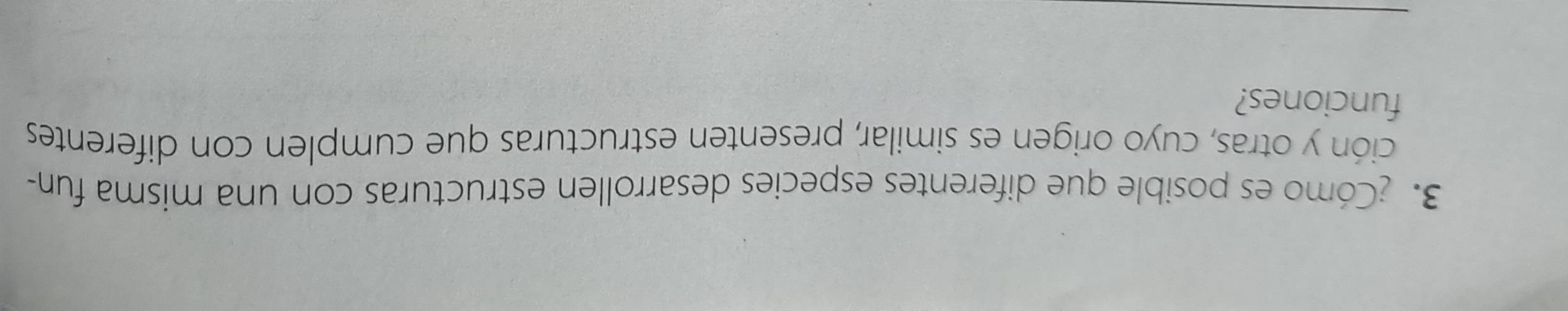 ¿Cómo es posible que diferentes especies desarrollen estructuras con una misma fun- 
ción y otras, cuyo origen es similar, presenten estructuras que cumplen con diferentes 
funciones?