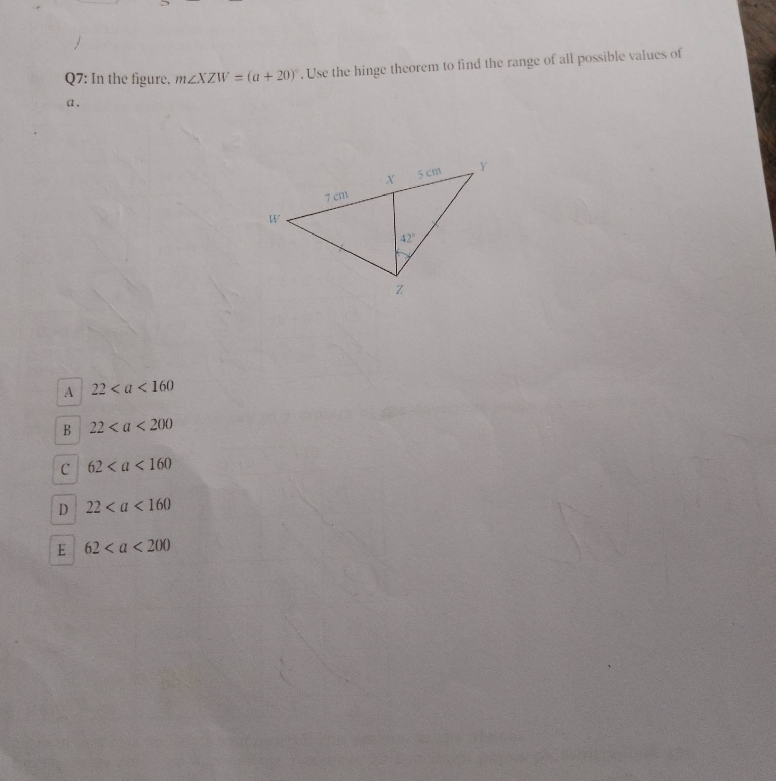 In the figure. m∠ XZW=(a+20)^circ . Use the hinge theorem to find the range of all possible values of
a .
A 22
B 22
C 62
D 22
E 62